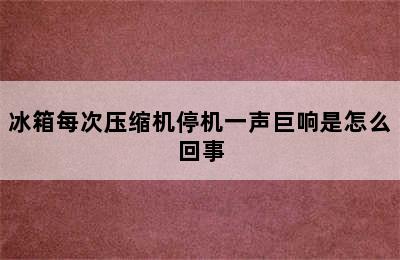 冰箱每次压缩机停机一声巨响是怎么回事