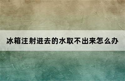 冰箱注射进去的水取不出来怎么办