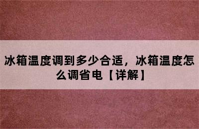 冰箱温度调到多少合适，冰箱温度怎么调省电【详解】