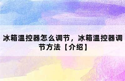 冰箱温控器怎么调节，冰箱温控器调节方法【介绍】