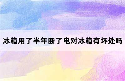 冰箱用了半年断了电对冰箱有坏处吗