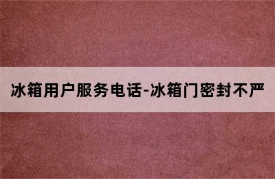 冰箱用户服务电话-冰箱门密封不严