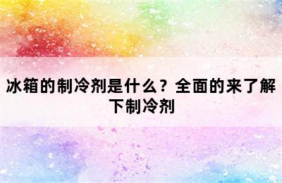 冰箱的制冷剂是什么？全面的来了解下制冷剂