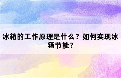 冰箱的工作原理是什么？如何实现冰箱节能？