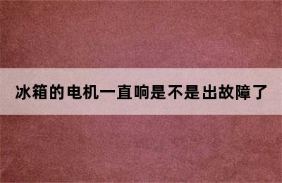 冰箱的电机一直响是不是出故障了