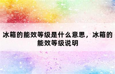 冰箱的能效等级是什么意思，冰箱的能效等级说明