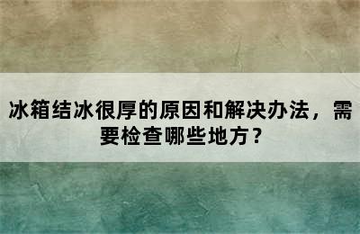 冰箱结冰很厚的原因和解决办法，需要检查哪些地方？