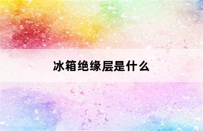 冰箱绝缘层是什么