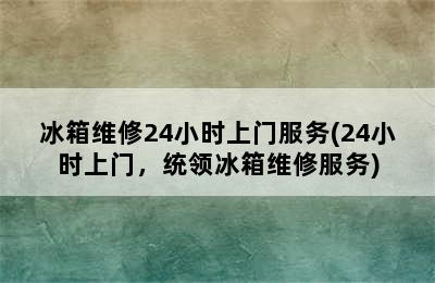 冰箱维修24小时上门服务(24小时上门，统领冰箱维修服务)