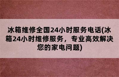 冰箱维修全国24小时服务电话(冰箱24小时维修服务，专业高效解决您的家电问题)