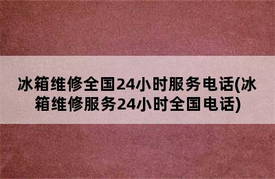 冰箱维修全国24小时服务电话(冰箱维修服务24小时全国电话)