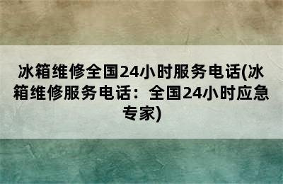 冰箱维修全国24小时服务电话(冰箱维修服务电话：全国24小时应急专家)