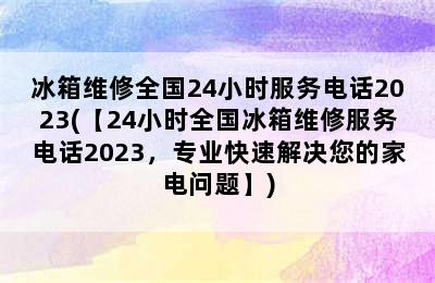 冰箱维修全国24小时服务电话2023(【24小时全国冰箱维修服务电话2023，专业快速解决您的家电问题】)