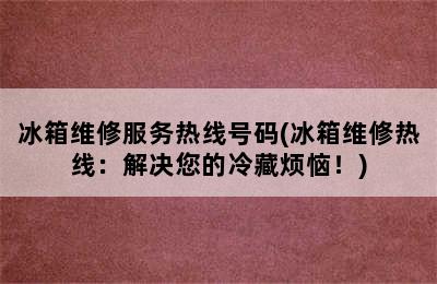 冰箱维修服务热线号码(冰箱维修热线：解决您的冷藏烦恼！)