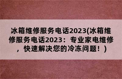 冰箱维修服务电话2023(冰箱维修服务电话2023：专业家电维修，快速解决您的冷冻问题！)