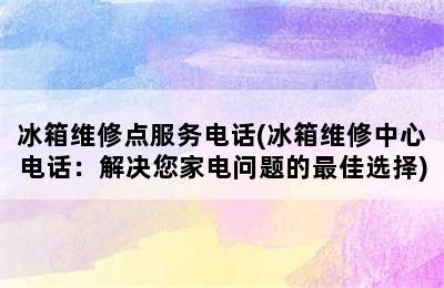 冰箱维修点服务电话(冰箱维修中心电话：解决您家电问题的最佳选择)