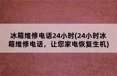 冰箱维修电话24小时(24小时冰箱维修电话，让您家电恢复生机)