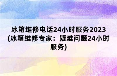 冰箱维修电话24小时服务2023(冰箱维修专家：疑难问题24小时服务)