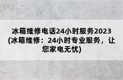 冰箱维修电话24小时服务2023(冰箱维修：24小时专业服务，让您家电无忧)