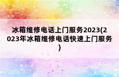 冰箱维修电话上门服务2023(2023年冰箱维修电话快速上门服务)