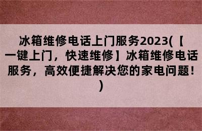 冰箱维修电话上门服务2023(【一键上门，快速维修】冰箱维修电话服务，高效便捷解决您的家电问题！)