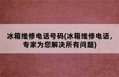 冰箱维修电话号码(冰箱维修电话，专家为您解决所有问题)