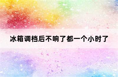 冰箱调档后不响了都一个小时了