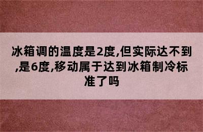 冰箱调的温度是2度,但实际达不到,是6度,移动属于达到冰箱制冷标准了吗