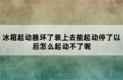 冰箱起动器坏了装上去能起动停了以后怎么起动不了呢