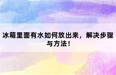 冰箱里面有水如何放出来，解决步骤与方法！