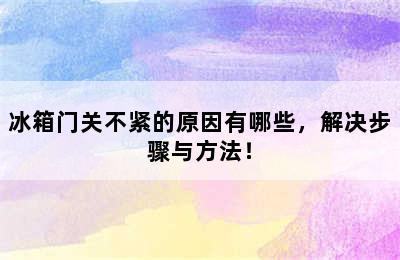 冰箱门关不紧的原因有哪些，解决步骤与方法！