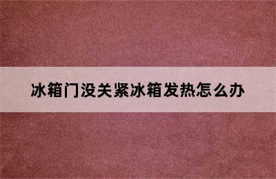 冰箱门没关紧冰箱发热怎么办