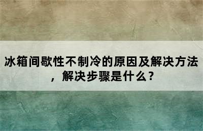 冰箱间歇性不制冷的原因及解决方法，解决步骤是什么？