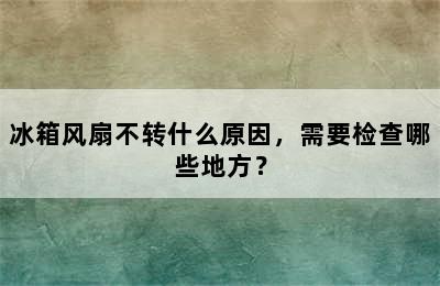 冰箱风扇不转什么原因，需要检查哪些地方？