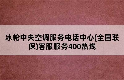 冰轮中央空调服务电话中心(全国联保)客服服务400热线