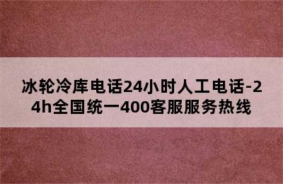 冰轮冷库电话24小时人工电话-24h全国统一400客服服务热线