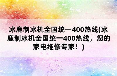 冰鹿制冰机全国统一400热线(冰鹿制冰机全国统一400热线，您的家电维修专家！)