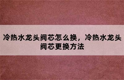 冷热水龙头阀芯怎么换，冷热水龙头阀芯更换方法