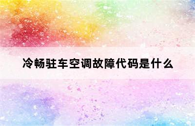 冷畅驻车空调故障代码是什么