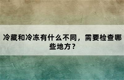 冷藏和冷冻有什么不同，需要检查哪些地方？