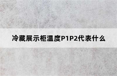 冷藏展示柜温度P1P2代表什么