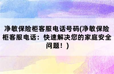 净敏保险柜客服电话号码(净敏保险柜客服电话：快速解决您的家庭安全问题！)