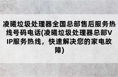 凌曦垃圾处理器全国总部售后服务热线号码电话(凌曦垃圾处理器总部VIP服务热线，快速解决您的家电故障)