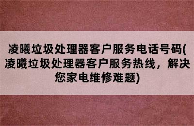 凌曦垃圾处理器客户服务电话号码(凌曦垃圾处理器客户服务热线，解决您家电维修难题)