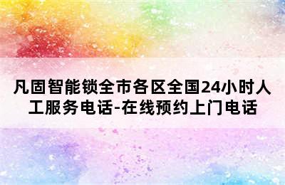 凡固智能锁全市各区全国24小时人工服务电话-在线预约上门电话