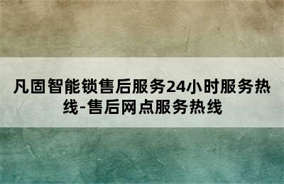 凡固智能锁售后服务24小时服务热线-售后网点服务热线