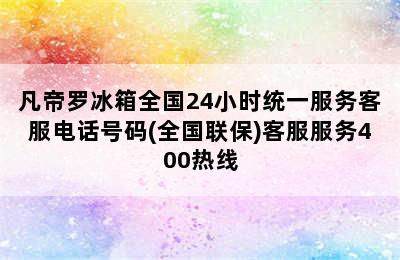 凡帝罗冰箱全国24小时统一服务客服电话号码(全国联保)客服服务400热线