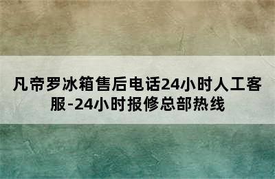 凡帝罗冰箱售后电话24小时人工客服-24小时报修总部热线