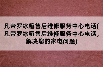 凡帝罗冰箱售后维修服务中心电话(凡帝罗冰箱售后维修服务中心电话，解决您的家电问题)