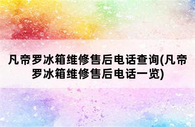 凡帝罗冰箱维修售后电话查询(凡帝罗冰箱维修售后电话一览)